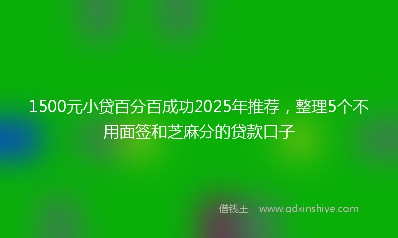 1500元小贷百分百成功2025年推荐，整理5个不用面签和芝麻分的贷款口子