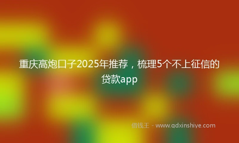重庆高炮口子2025年推荐，梳理5个不上征信的贷款app