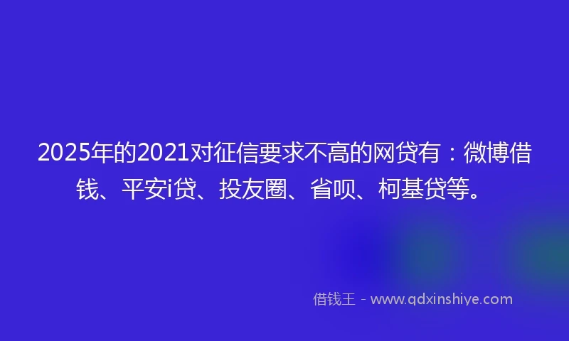 2025年的2021对征信要求不高的网贷有：微博借钱、平安i贷、投友圈、省呗、柯基贷等。