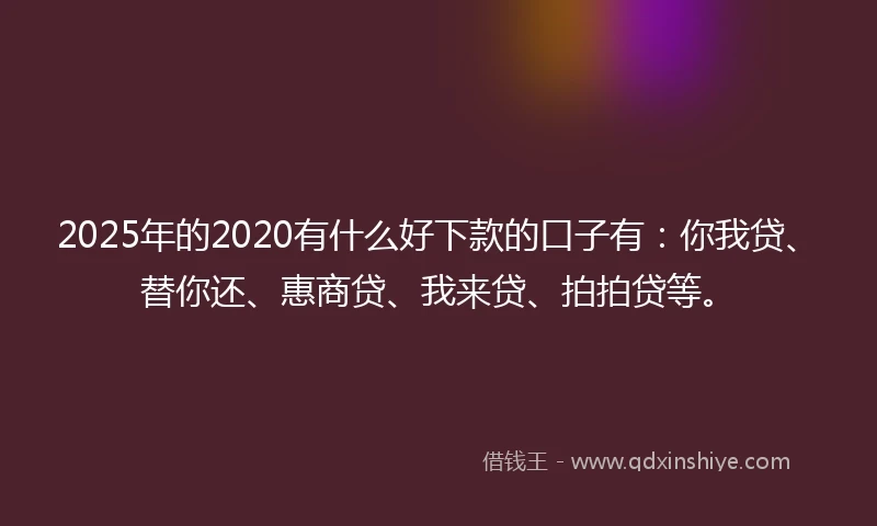 2025年的2020有什么好下款的口子有：你我贷、替你还、惠商贷、我来贷、拍拍贷等。