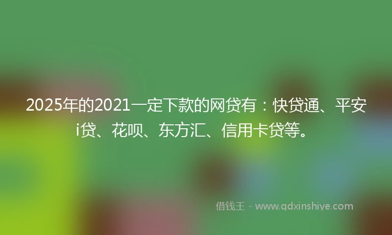 2025年的2021一定下款的网贷有：快贷通、平安i贷、花呗、东方汇、信用卡贷等。