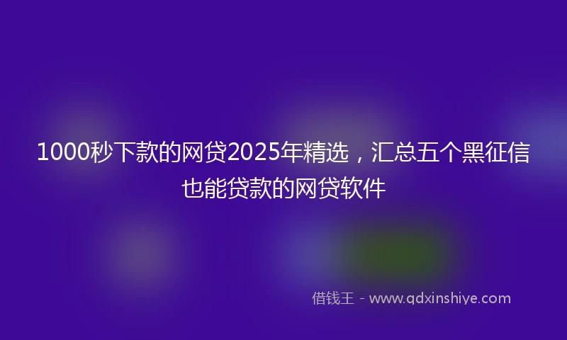 1000秒下款的网贷2025年精选，汇总五个黑征信也能贷款的网贷软件