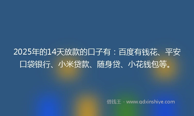 2025年的14天放款的口子有：百度有钱花、平安口袋银行、小米贷款、随身贷、小花钱包等。