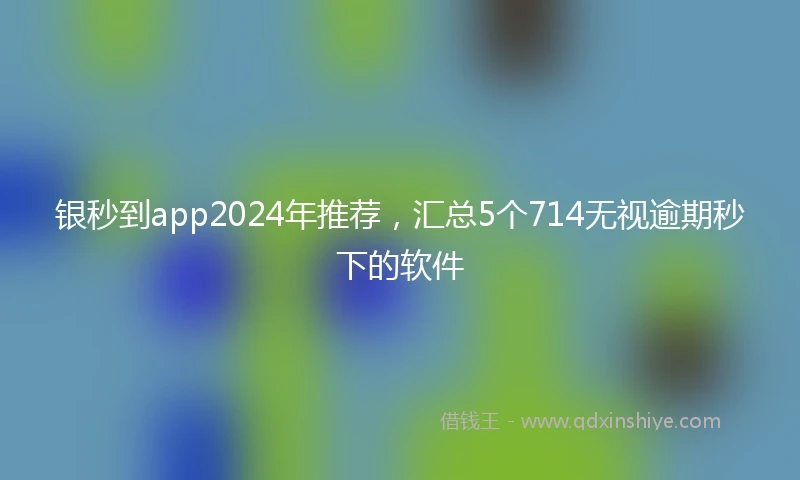 银秒到app2024年推荐，汇总5个714无视逾期秒下的软件