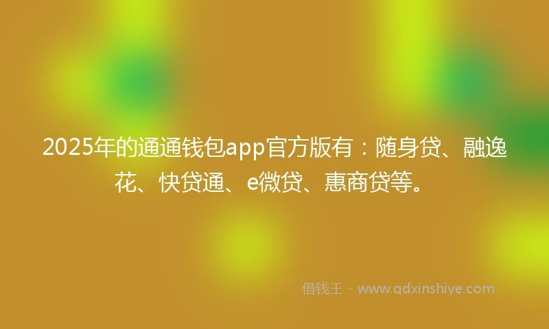 2025年的通通钱包app官方版有：随身贷、融逸花、快贷通、e微贷、惠商贷等。