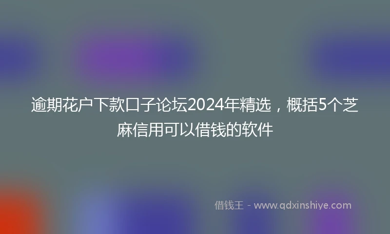 逾期花户下款口子论坛2024年精选，概括5个芝麻信用可以借钱的软件