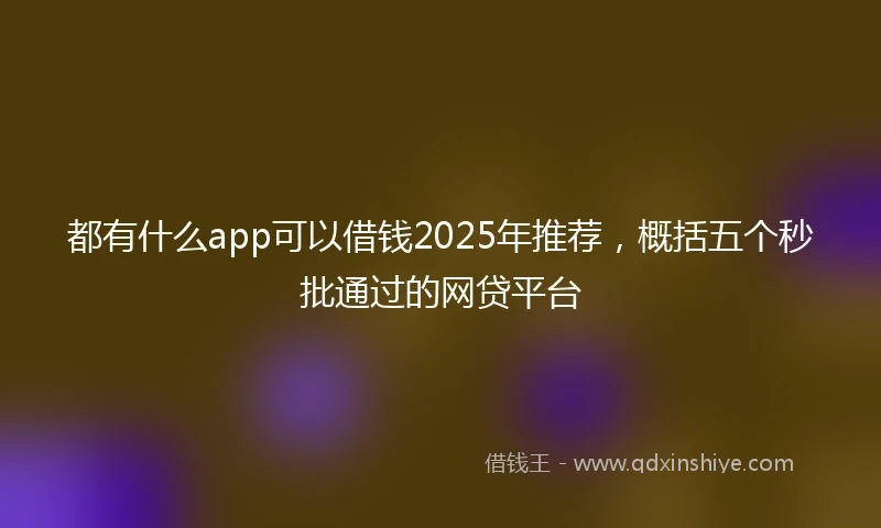 都有什么app可以借钱2025年推荐，概括五个秒批通过的网贷平台