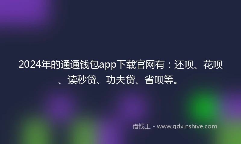 2024年的通通钱包app下载官网有：还呗、花呗、读秒贷、功夫贷、省呗等。