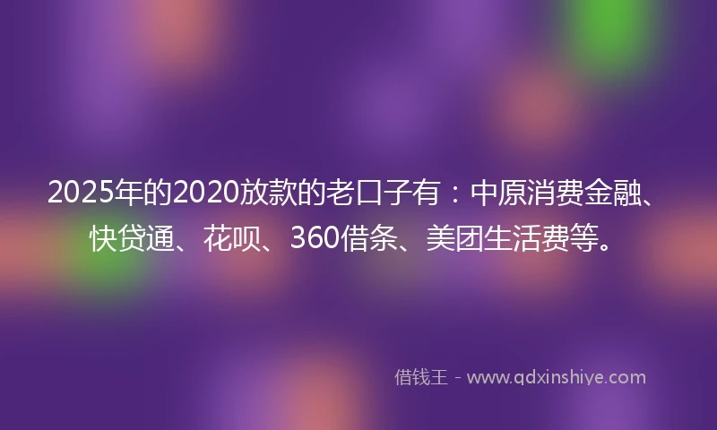 2025年的2020放款的老口子有：中原消费金融、快贷通、花呗、360借条、美团生活费等。