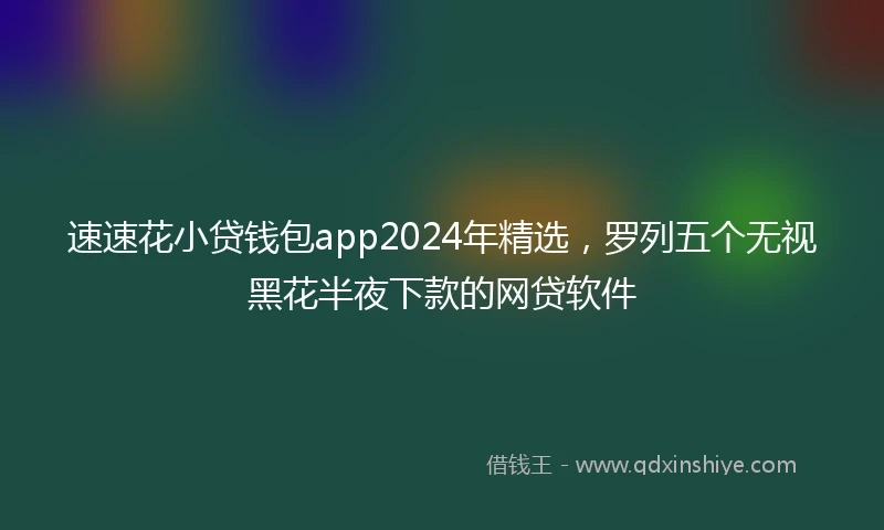 速速花小贷钱包app2024年精选，罗列五个无视黑花半夜下款的网贷软件