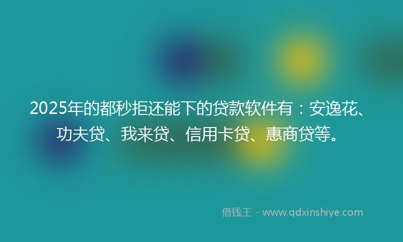 2025年的都秒拒还能下的贷款软件有：安逸花、功夫贷、我来贷、信用卡贷、惠商贷等。