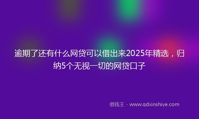 逾期了还有什么网贷可以借出来2025年精选，归纳5个无视一切的网贷口子