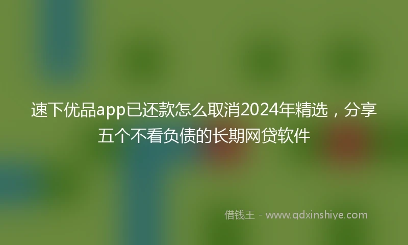 速下优品app已还款怎么取消2024年精选，分享五个不看负债的长期网贷软件
