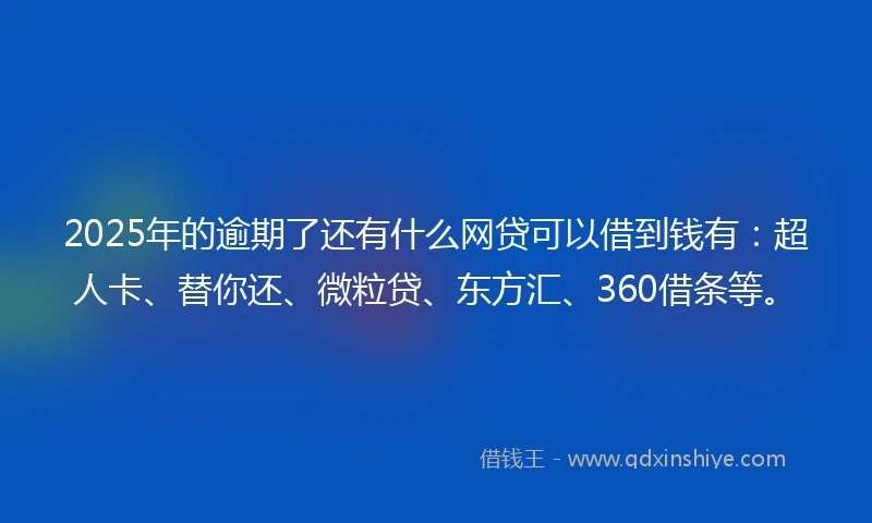 2025年的逾期了还有什么网贷可以借到钱有：超人卡、替你还、微粒贷、东方汇、360借条等。