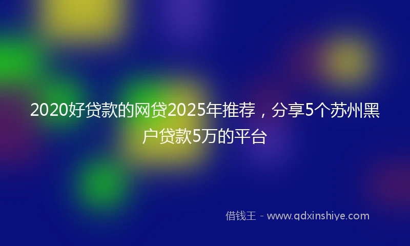 2020好贷款的网贷2025年推荐，分享5个苏州黑户贷款5万的平台