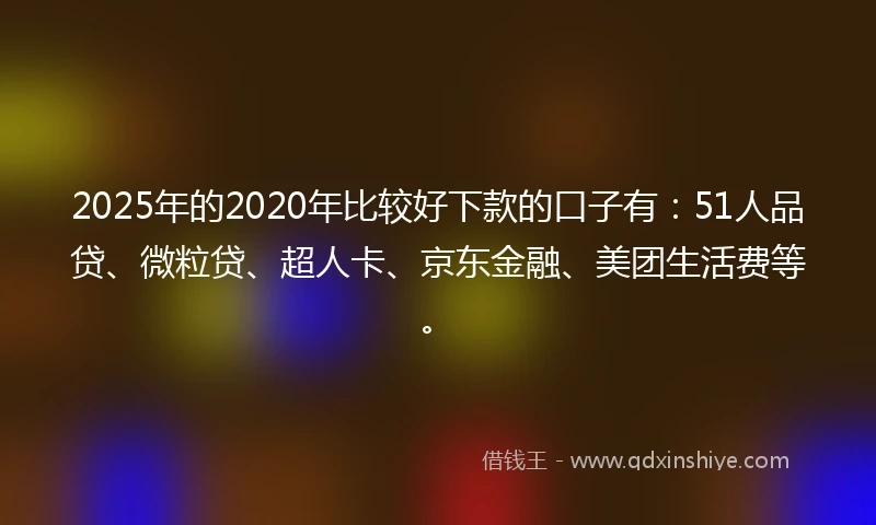 2025年的2020年比较好下款的口子有：51人品贷、微粒贷、超人卡、京东金融、美团生活费等。