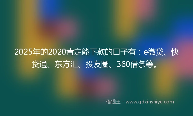 2025年的2020肯定能下款的口子有：e微贷、快贷通、东方汇、投友圈、360借条等。