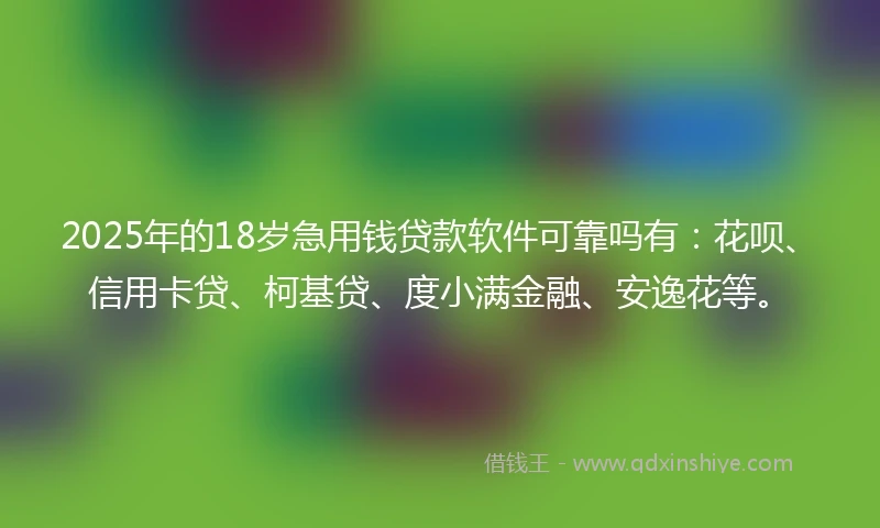 2025年的18岁急用钱贷款软件可靠吗有：花呗、信用卡贷、柯基贷、度小满金融、安逸花等。