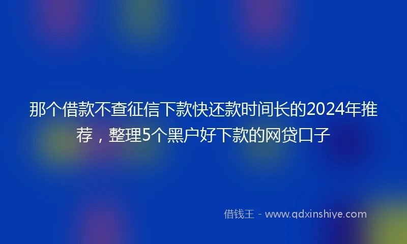 那个借款不查征信下款快还款时间长的2024年推荐，整理5个黑户好下款的网贷口子