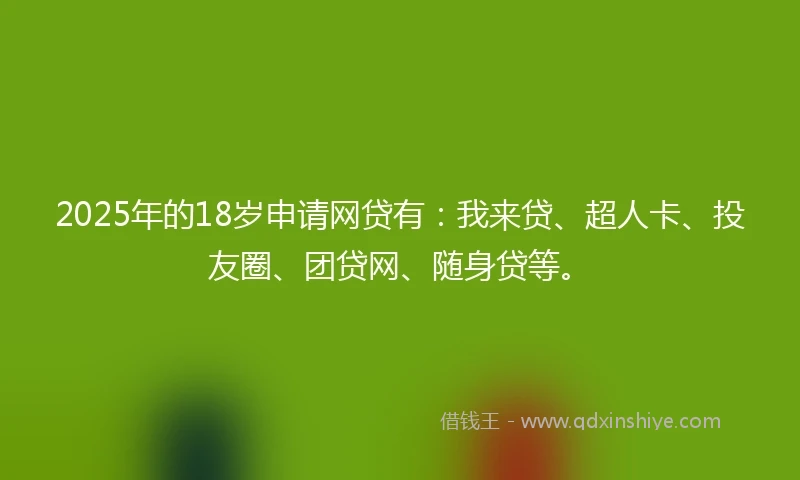 2025年的18岁申请网贷有：我来贷、超人卡、投友圈、团贷网、随身贷等。