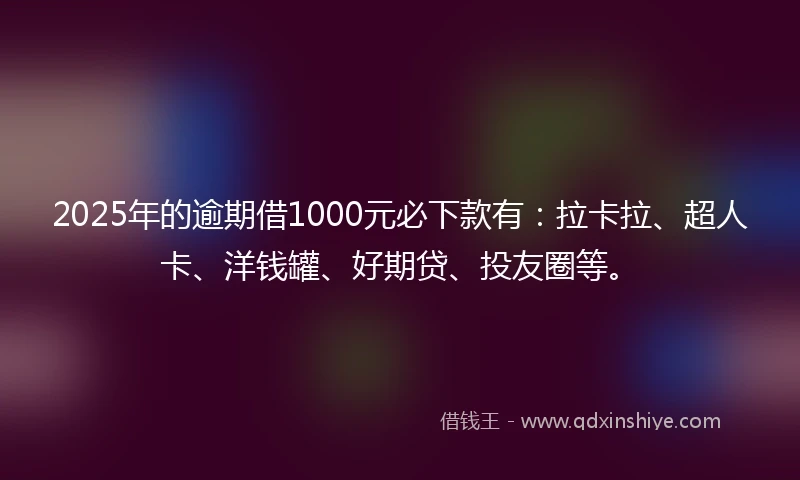2025年的逾期借1000元必下款有：拉卡拉、超人卡、洋钱罐、好期贷、投友圈等。