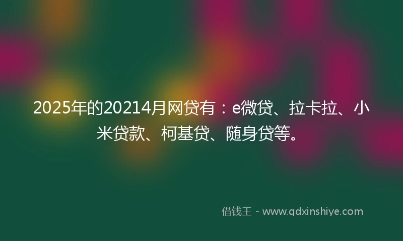 2025年的20214月网贷有：e微贷、拉卡拉、小米贷款、柯基贷、随身贷等。