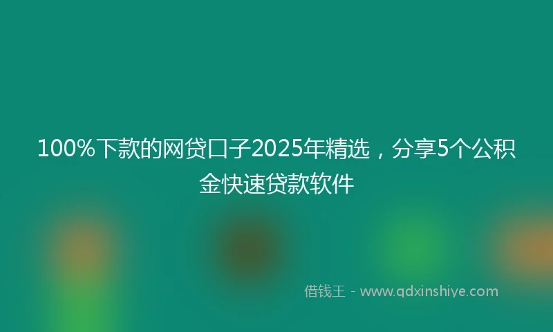 100%下款的网贷口子2025年精选，分享5个公积金快速贷款软件