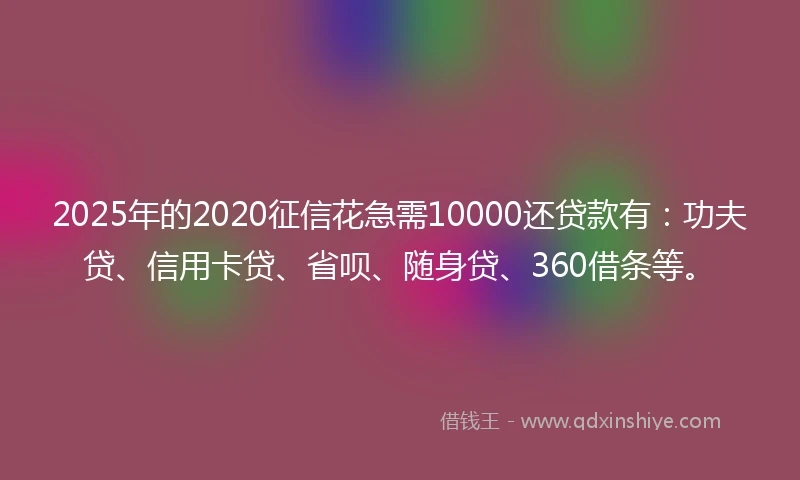2025年的2020征信花急需10000还贷款有：功夫贷、信用卡贷、省呗、随身贷、360借条等。