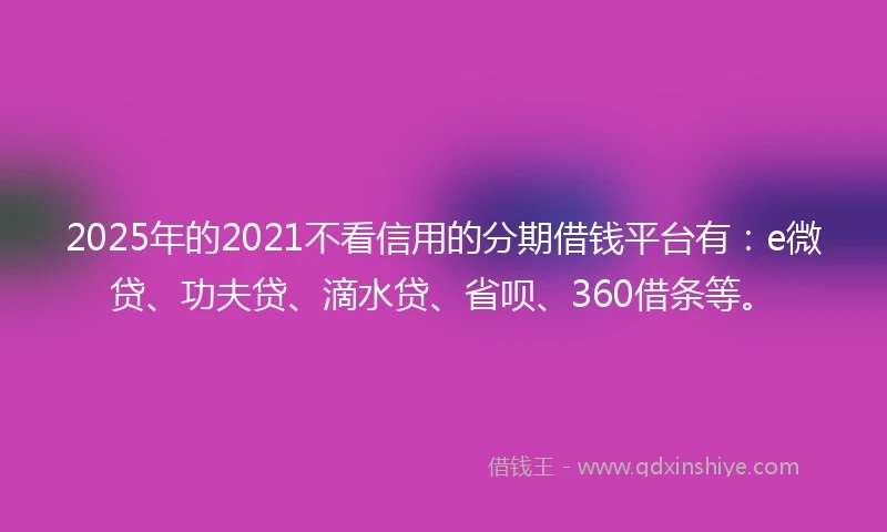 2025年的2021不看信用的分期借钱平台有：e微贷、功夫贷、滴水贷、省呗、360借条等。