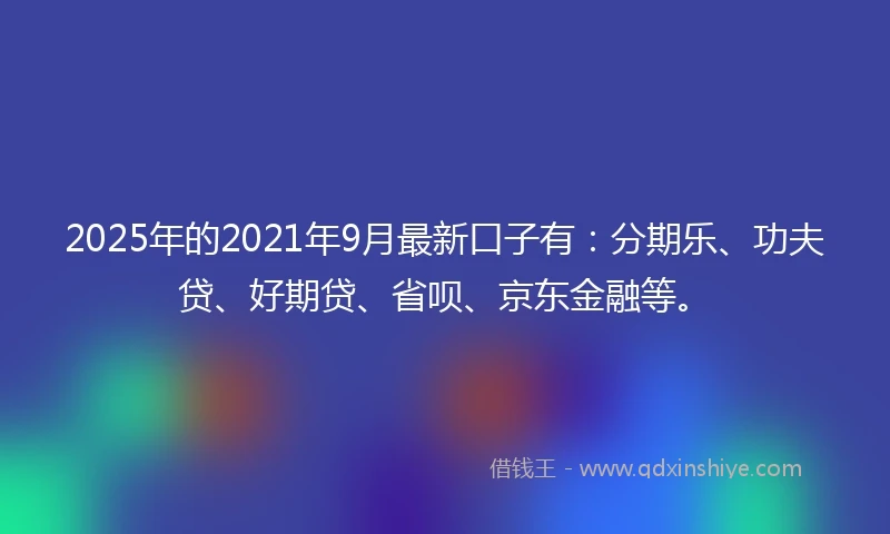 2025年的2021年9月最新口子有：分期乐、功夫贷、好期贷、省呗、京东金融等。