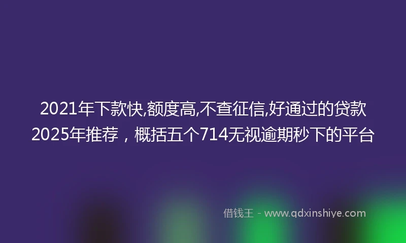 2021年下款快,额度高,不查征信,好通过的贷款2025年推荐，概括五个714无视逾期秒下的平台