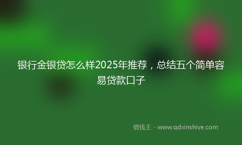 银行金银贷怎么样2025年推荐，总结五个简单容易贷款口子