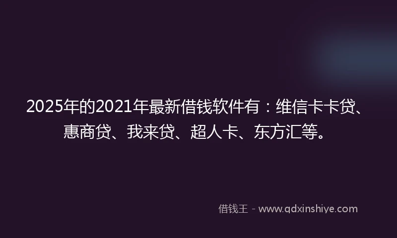 2025年的2021年最新借钱软件有：维信卡卡贷、惠商贷、我来贷、超人卡、东方汇等。