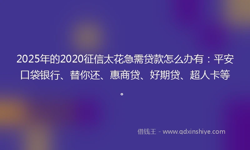 2025年的2020征信太花急需贷款怎么办有：平安口袋银行、替你还、惠商贷、好期贷、超人卡等。