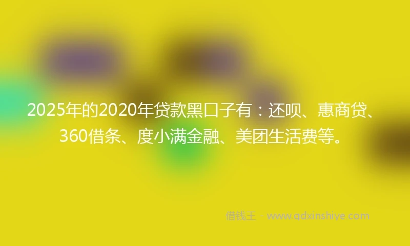 2025年的2020年贷款黑口子有：还呗、惠商贷、360借条、度小满金融、美团生活费等。