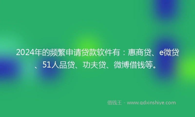2024年的频繁申请贷款软件有：惠商贷、e微贷、51人品贷、功夫贷、微博借钱等。