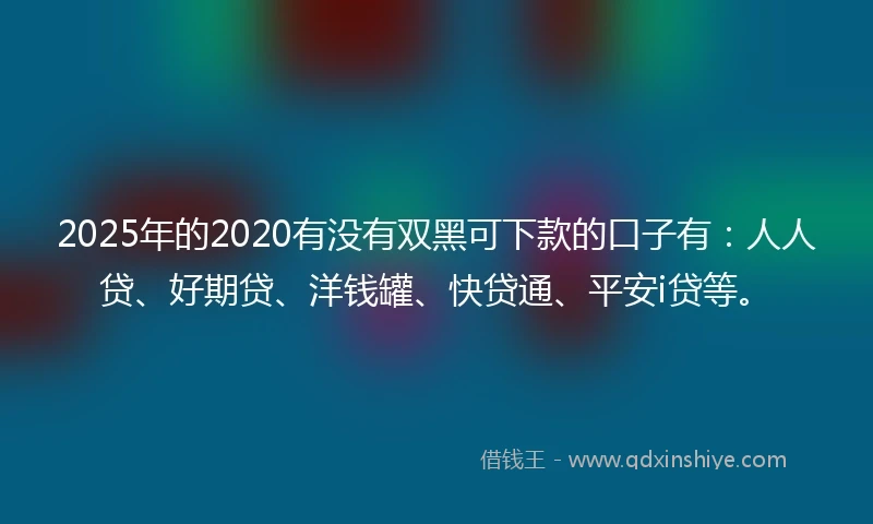 2025年的2020有没有双黑可下款的口子有：人人贷、好期贷、洋钱罐、快贷通、平安i贷等。