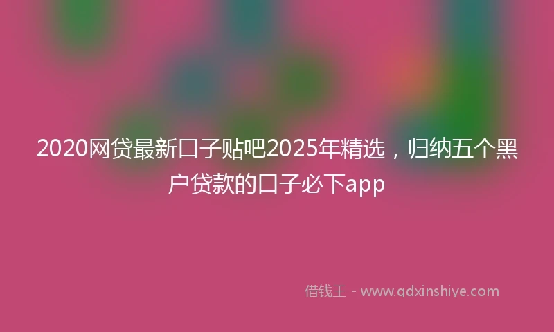 2020网贷最新口子贴吧2025年精选，归纳五个黑户贷款的口子必下app