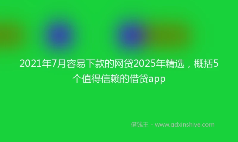 2021年7月容易下款的网贷2025年精选，概括5个值得信赖的借贷app