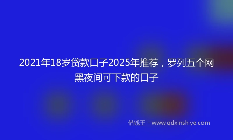 2021年18岁贷款口子2025年推荐，罗列五个网黑夜间可下款的口子
