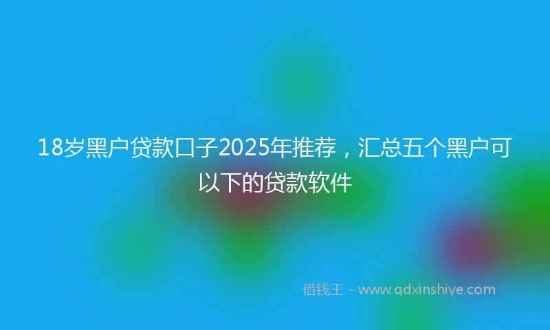 18岁黑户贷款口子2025年推荐，汇总五个黑户可以下的贷款软件