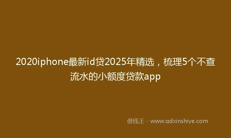2020iphone最新id贷2025年精选，梳理5个不查流水的小额度贷款app