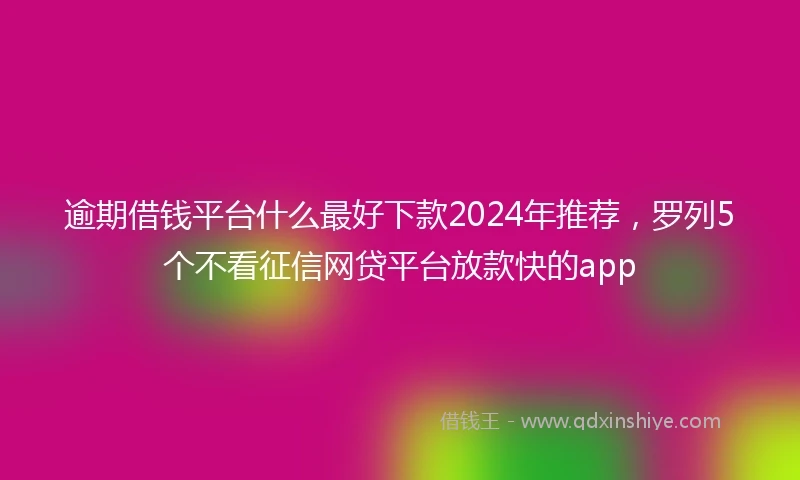 逾期借钱平台什么最好下款2024年推荐，罗列5个不看征信网贷平台放款快的app
