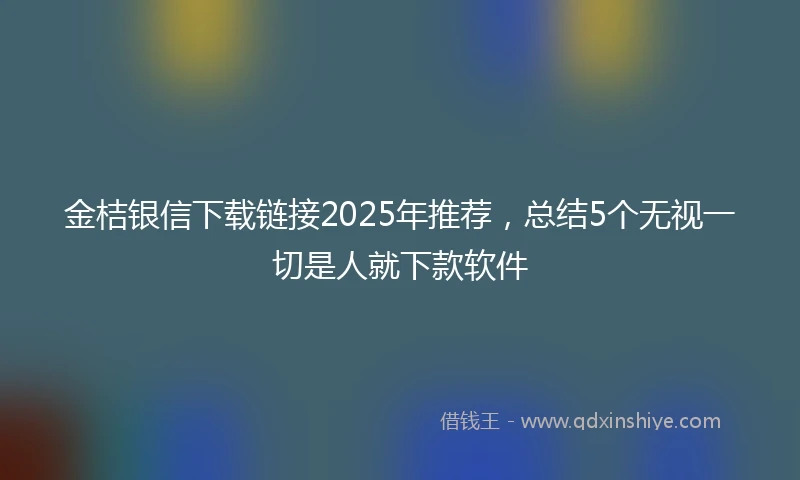 金桔银信下载链接2025年推荐，总结5个无视一切是人就下款软件