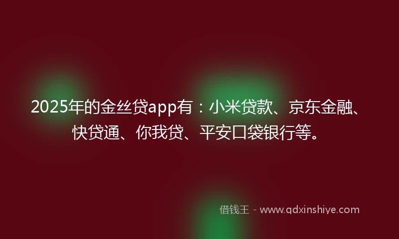 2025年的金丝贷app有：小米贷款、京东金融、快贷通、你我贷、平安口袋银行等。