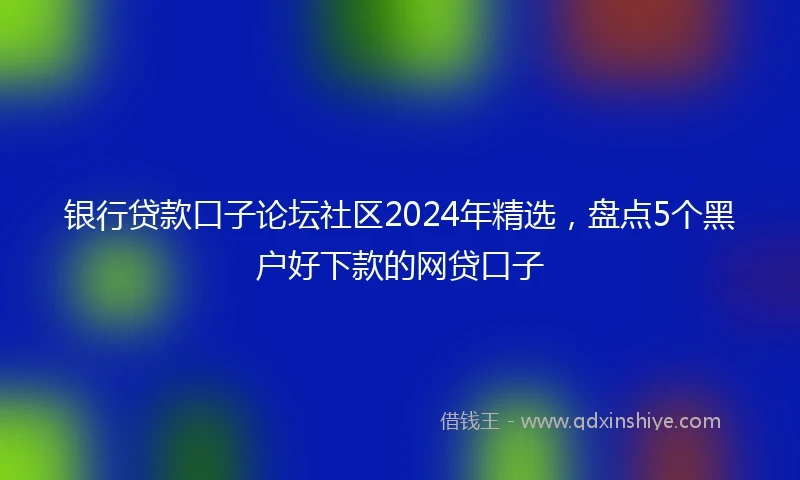 银行贷款口子论坛社区2024年精选，盘点5个黑户好下款的网贷口子