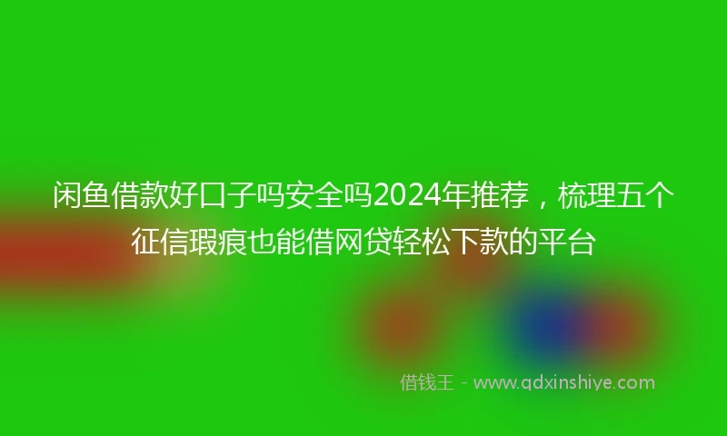 闲鱼借款好口子吗安全吗2024年推荐，梳理五个征信瑕疵也能借网贷轻松下款的平台