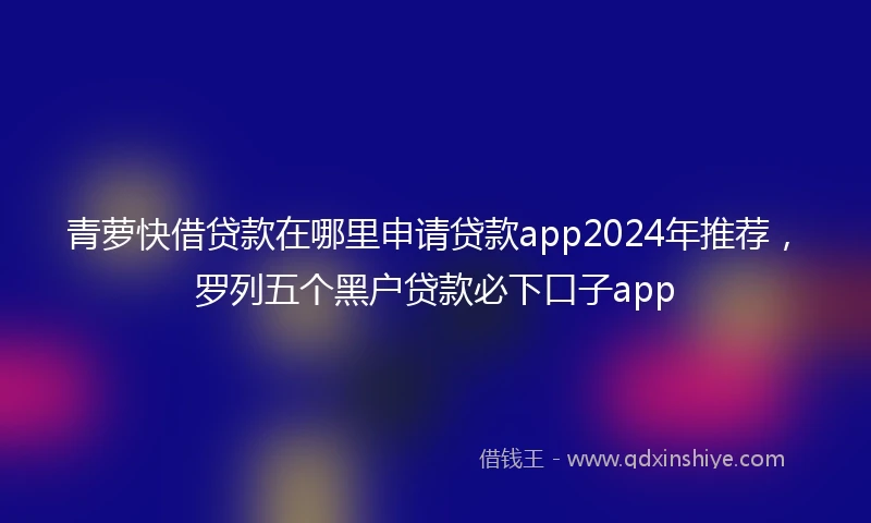 青萝快借贷款在哪里申请贷款app2024年推荐，罗列五个黑户贷款必下口子app