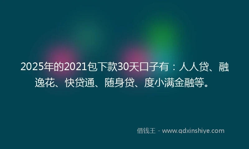 2025年的2021包下款30天口子有：人人贷、融逸花、快贷通、随身贷、度小满金融等。