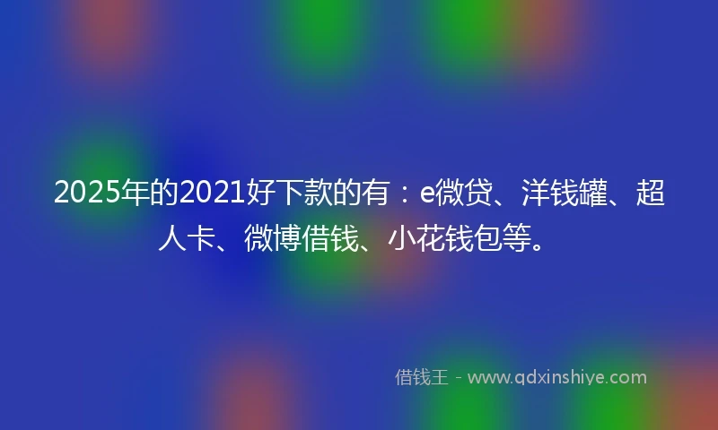 2025年的2021好下款的有：e微贷、洋钱罐、超人卡、微博借钱、小花钱包等。